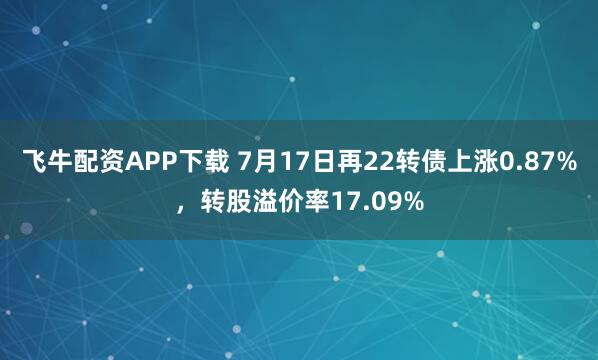 飞牛配资APP下载 7月17日再22转债上涨0.87%，转股溢价率17.09%