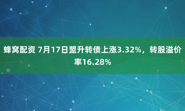蜂窝配资 7月17日盟升转债上涨3.32%，转股溢价率16.28%