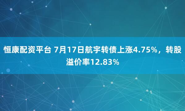 恒康配资平台 7月17日航宇转债上涨4.75%，转股溢价率12.83%