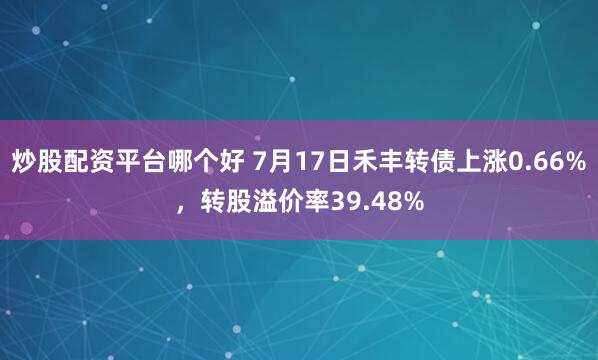 炒股配资平台哪个好 7月17日禾丰转债上涨0.66%，转股溢价率39.48%