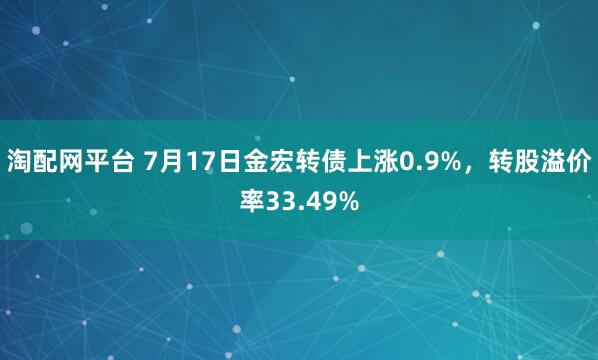 淘配网平台 7月17日金宏转债上涨0.9%，转股溢价率33.49%