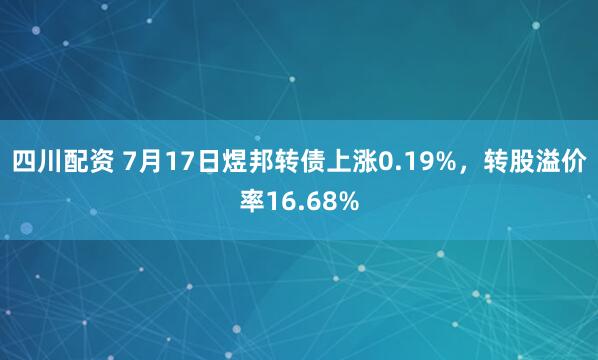 四川配资 7月17日煜邦转债上涨0.19%，转股溢价率16.68%