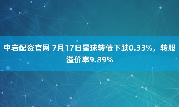中岩配资官网 7月17日星球转债下跌0.33%，转股溢价率9.89%