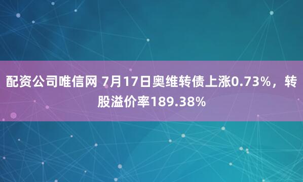 配资公司唯信网 7月17日奥维转债上涨0.73%，转股溢价率189.38%