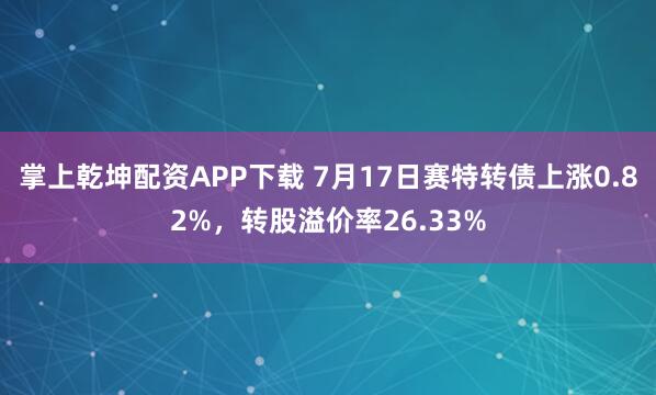 掌上乾坤配资APP下载 7月17日赛特转债上涨0.82%，转股溢价率26.33%