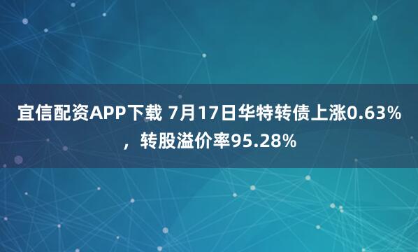 宜信配资APP下载 7月17日华特转债上涨0.63%，转股溢价率95.28%