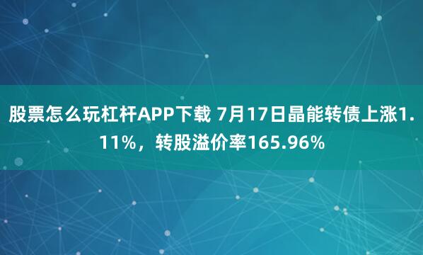 股票怎么玩杠杆APP下载 7月17日晶能转债上涨1.11%，转股溢价率165.96%