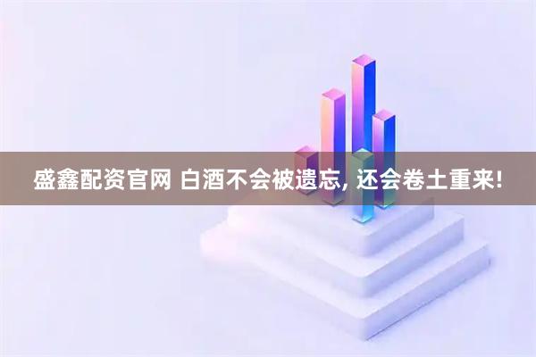 盛鑫配资官网 白酒不会被遗忘, 还会卷土重来!