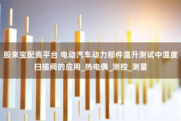 股来宝配资平台 电动汽车动力部件温升测试中温度扫描阀的应用_热电偶_测控_测量