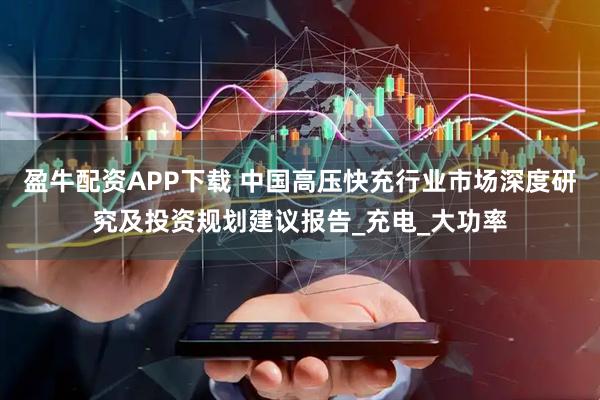 盈牛配资APP下载 中国高压快充行业市场深度研究及投资规划建议报告_充电_大功率