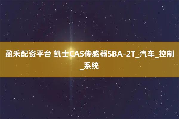 盈禾配资平台 凯士CAS传感器SBA-2T_汽车_控制_系统