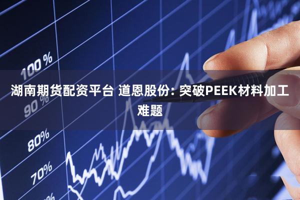 湖南期货配资平台 道恩股份: 突破PEEK材料加工难题