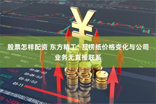 股票怎样配资 东方精工: 瓦楞纸价格变化与公司业务无直接联系