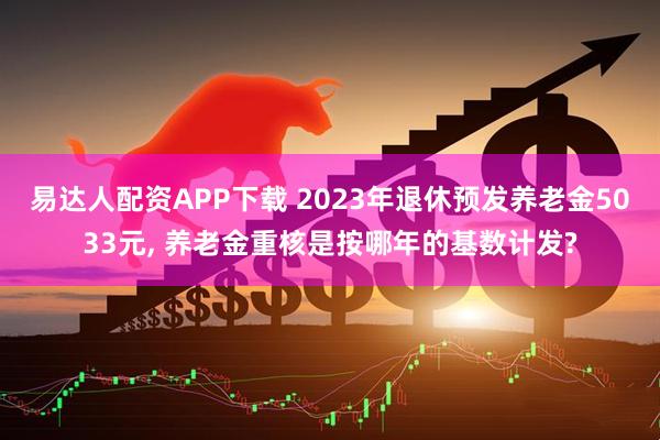 易达人配资APP下载 2023年退休预发养老金5033元, 养老金重核是按哪年的基数计发?