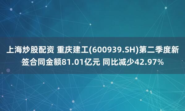 上海炒股配资 重庆建工(600939.SH)第二季度新签合同金额81.01亿元 同比减少42.97%
