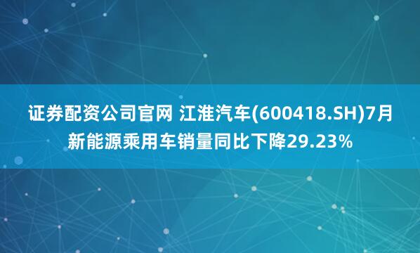 证券配资公司官网 江淮汽车(600418.SH)7月新能源乘用车销量同比下降29.23%