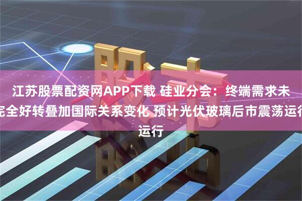 江苏股票配资网APP下载 硅业分会：终端需求未完全好转叠加国际关系变化 预计光伏玻璃后市震荡运行