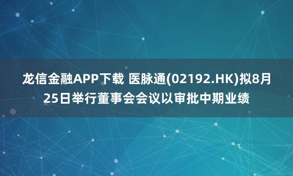 龙信金融APP下载 医脉通(02192.HK)拟8月25日举行董事会会议以审批中期业绩