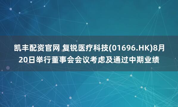 凯丰配资官网 复锐医疗科技(01696.HK)8月20日举行董事会会议考虑及通过中期业绩
