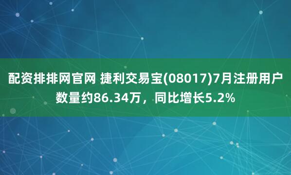配资排排网官网 捷利交易宝(08017)7月注册用户数量约86.34万，同比增长5.2%