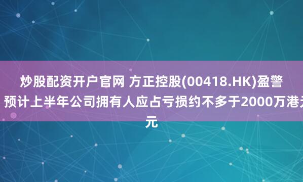 炒股配资开户官网 方正控股(00418.HK)盈警：预计上半年公司拥有人应占亏损约不多于2000万港元