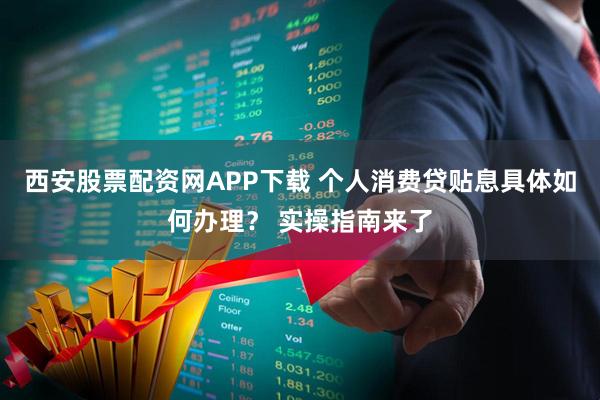 西安股票配资网APP下载 个人消费贷贴息具体如何办理？ 实操指南来了