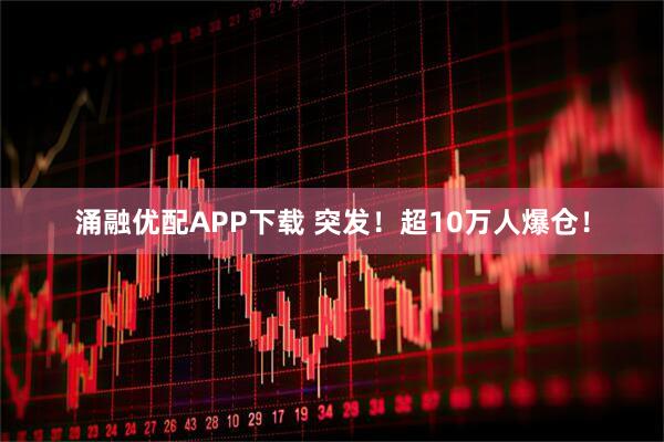 涌融优配APP下载 突发！超10万人爆仓！