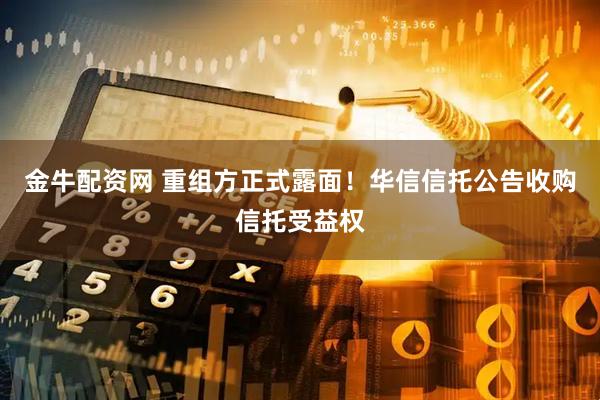 金牛配资网 重组方正式露面！华信信托公告收购信托受益权