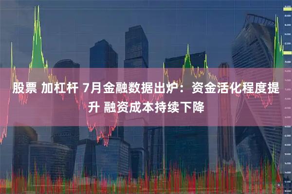 股票 加杠杆 7月金融数据出炉：资金活化程度提升 融资成本持续下降