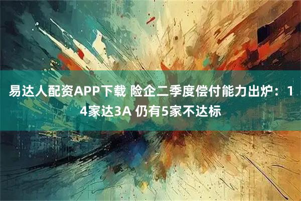 易达人配资APP下载 险企二季度偿付能力出炉：14家达3A 仍有5家不达标