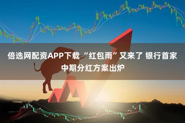 倍选网配资APP下载 “红包雨”又来了 银行首家中期分红方案出炉