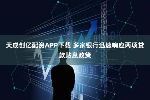 天成创亿配资APP下载 多家银行迅速响应两项贷款贴息政策