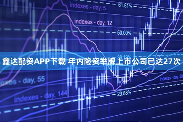 鑫达配资APP下载 年内险资举牌上市公司已达27次