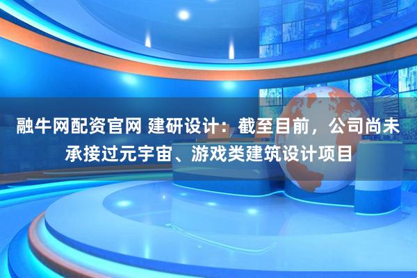 融牛网配资官网 建研设计：截至目前，公司尚未承接过元宇宙、游戏类建筑设计项目