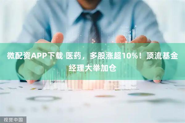 微配资APP下载 医药，多股涨超10%！顶流基金经理大举加仓