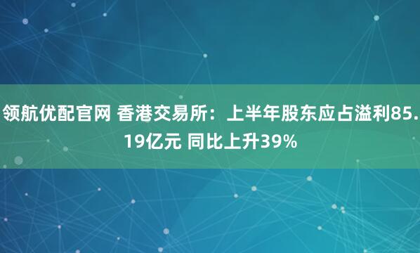 领航优配官网 香港交易所：上半年股东应占溢利85.19亿元 同比上升39%