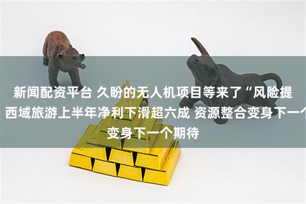 新闻配资平台 久盼的无人机项目等来了“风险提示”！西域旅游上半年净利下滑超六成 资源整合变身下一个期待