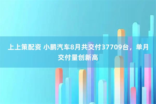 上上策配资 小鹏汽车8月共交付37709台，单月交付量创新高