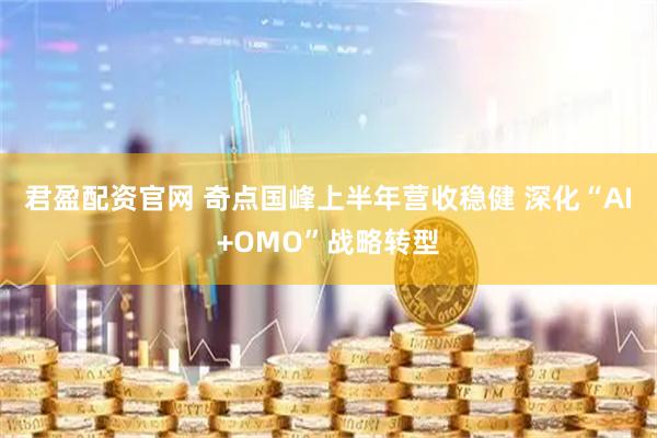 君盈配资官网 奇点国峰上半年营收稳健 深化“AI+OMO”战略转型