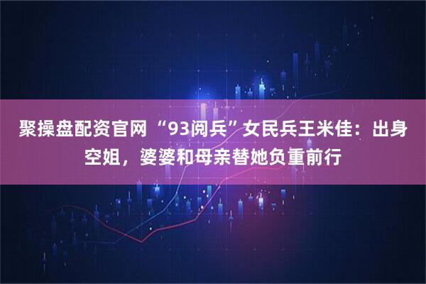 聚操盘配资官网 “93阅兵”女民兵王米佳：出身空姐，婆婆和母亲替她负重前行