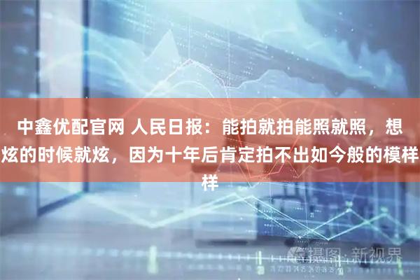中鑫优配官网 人民日报：能拍就拍能照就照，想炫的时候就炫，因为十年后肯定拍不出如今般的模样