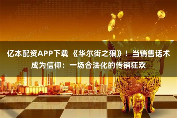 亿本配资APP下载 《华尔街之狼》！当销售话术成为信仰：一场合法化的传销狂欢